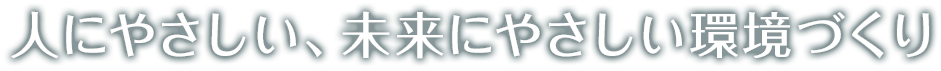 人にやさしい、未来にやさしい環境づくり